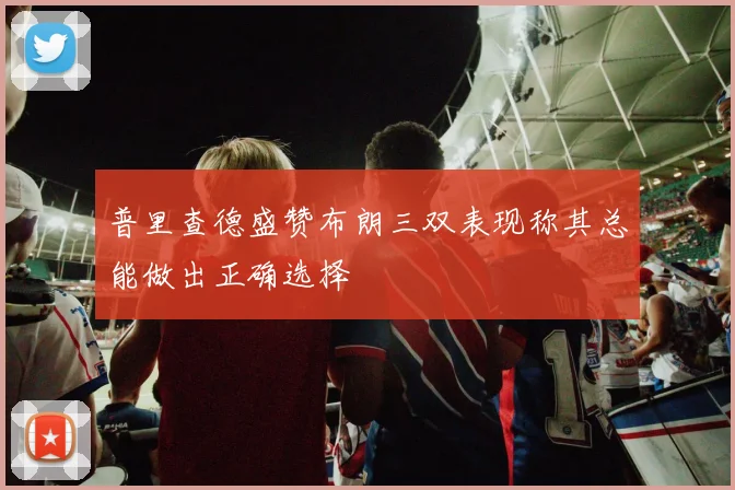 普里查德盛赞布朗三双表现称其总能做出正确选择