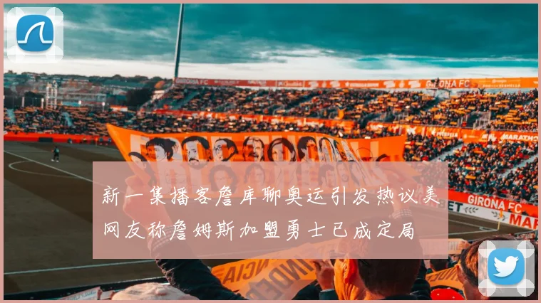 新一集播客詹库聊奥运引发热议美网友称詹姆斯加盟勇士已成定局