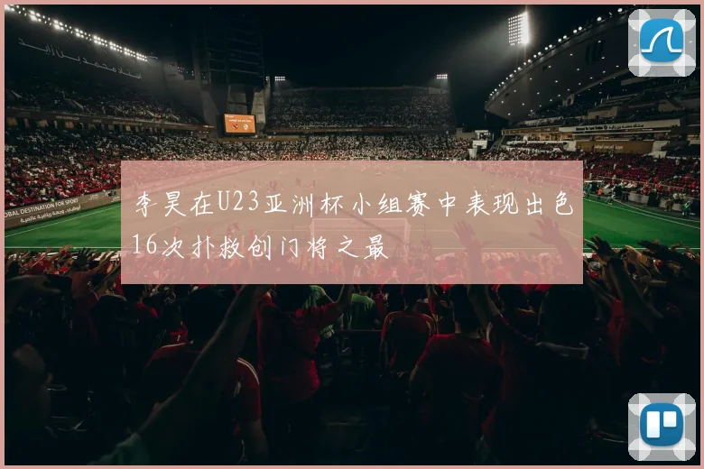 李昊在U23亚洲杯小组赛中表现出色16次扑救创门将之最