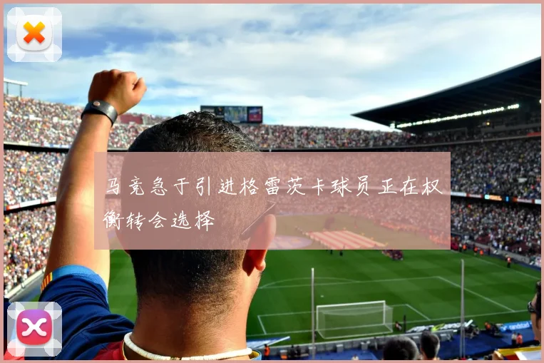 马竞急于引进格雷茨卡球员正在权衡转会选择