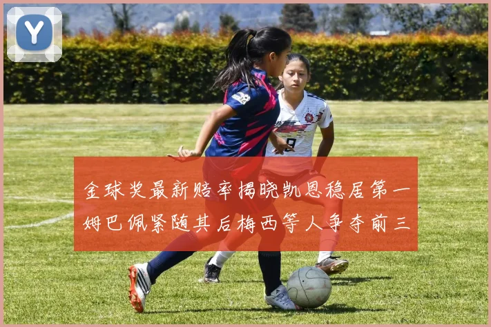 金球奖最新赔率揭晓凯恩稳居第一姆巴佩紧随其后梅西等人争夺前三名