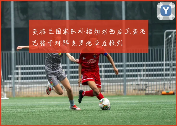英格兰国家队补招切尔西后卫查洛巴将于对阵克罗地亚后报到