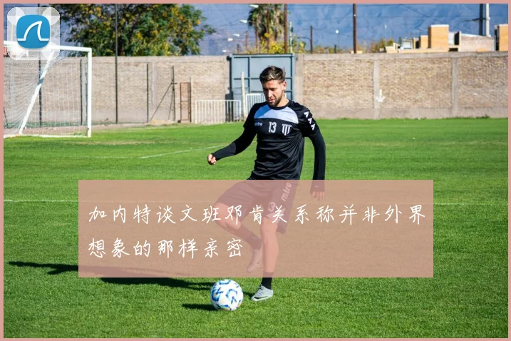 加内特谈文班邓肯关系称并非外界想象的那样亲密
