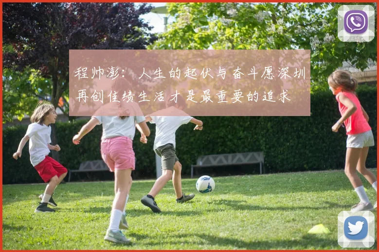 程帅澎：人生的起伏与奋斗愿深圳再创佳绩生活才是最重要的追求