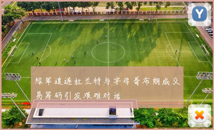 绿军追逐杜兰特与字母哥布朗成交易筹码引发艰难对话