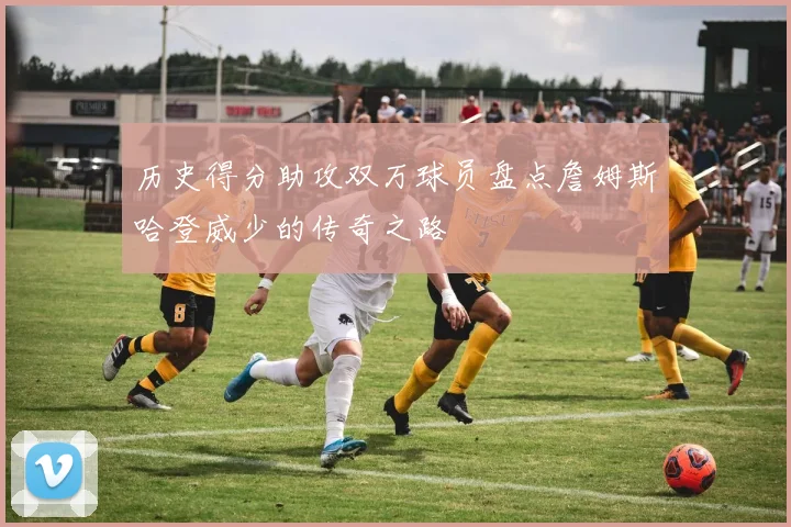历史得分助攻双万球员盘点詹姆斯哈登威少的传奇之路
