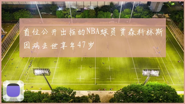 首位公开出柜的NBA球员贾森科林斯因病去世享年47岁