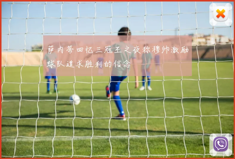 萨内蒂回忆三冠王之夜称穆帅激励球队追求胜利的信念
