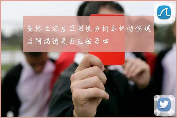 英格兰右后卫困境分析本怀特伤退后阿诺德是否应被召回