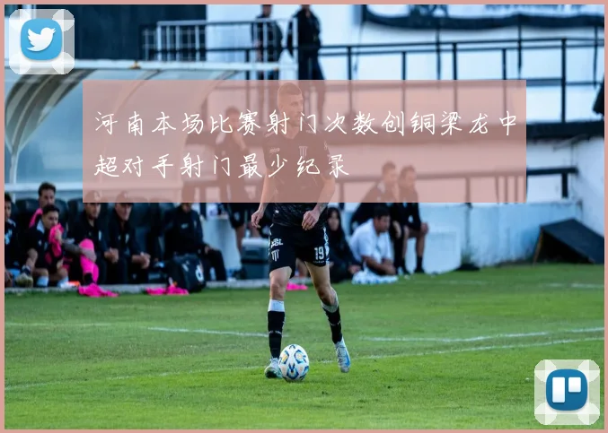 河南本场比赛射门次数创铜梁龙中超对手射门最少纪录