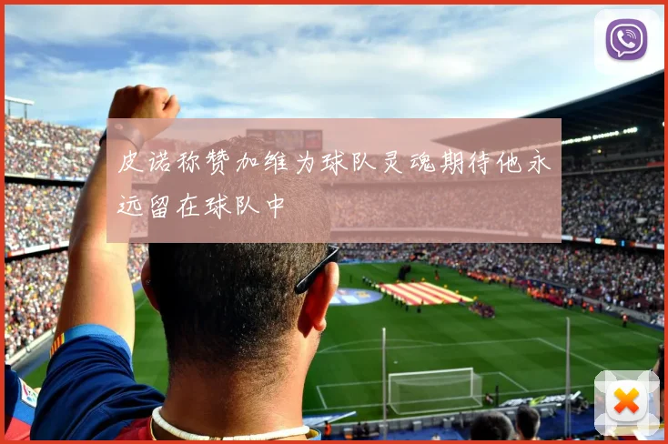 皮诺称赞加维为球队灵魂期待他永远留在球队中