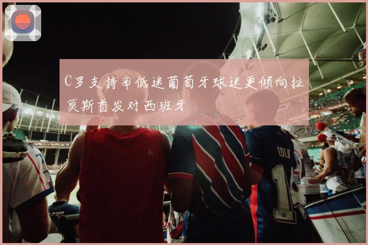 C罗支持率低迷葡萄牙球迷更倾向拉莫斯首发对西班牙