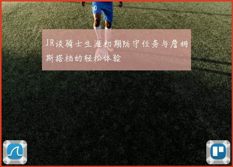 JR谈骑士生涯初期防守任务与詹姆斯搭档的轻松体验
