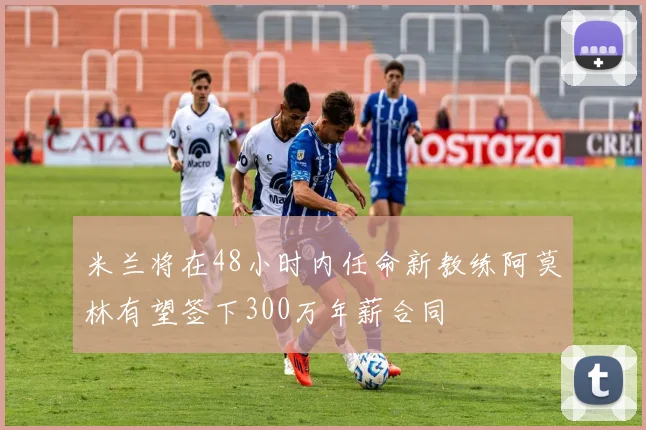 米兰将在48小时内任命新教练阿莫林有望签下300万年薪合同