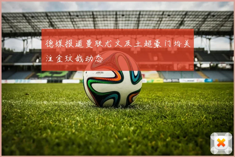 德媒报道曼联尤文及土超豪门均关注金玟哉动态