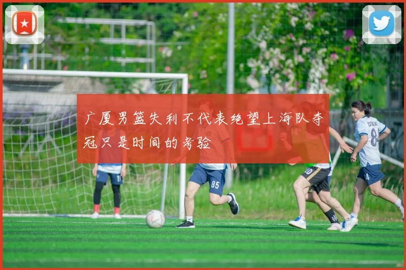 广厦男篮失利不代表绝望上海队夺冠只是时间的考验