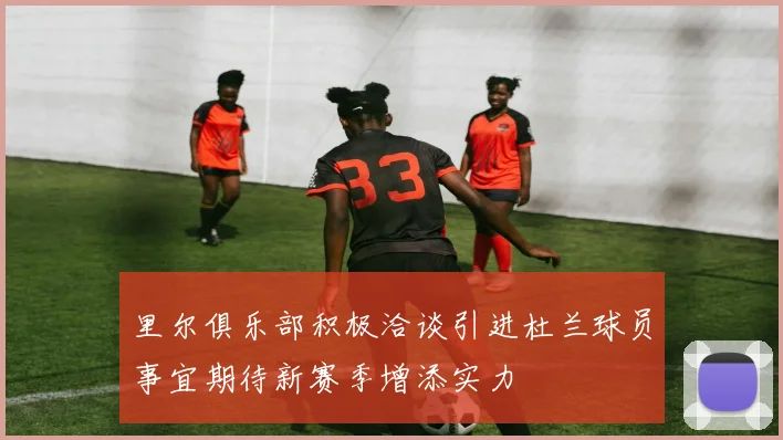 里尔俱乐部积极洽谈引进杜兰球员事宜期待新赛季增添实力