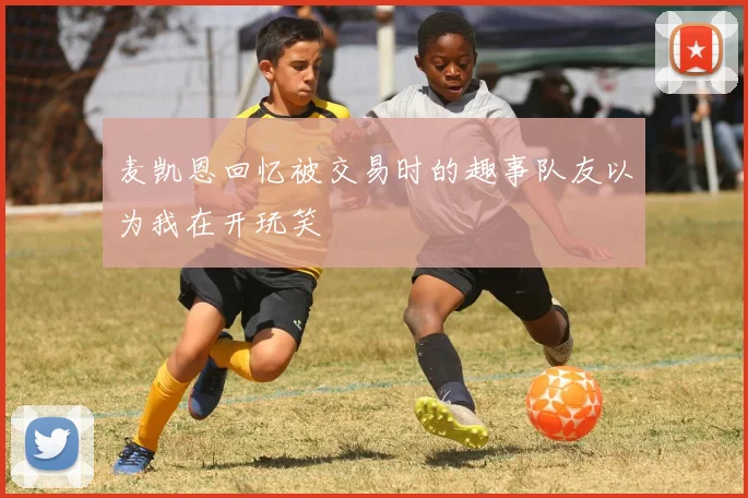 麦凯恩回忆被交易时的趣事队友以为我在开玩笑
