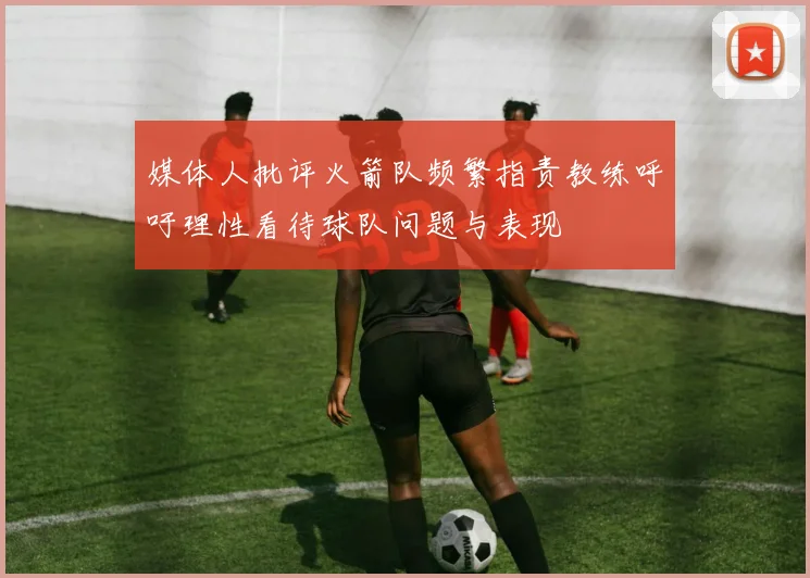 媒体人批评火箭队频繁指责教练呼吁理性看待球队问题与表现