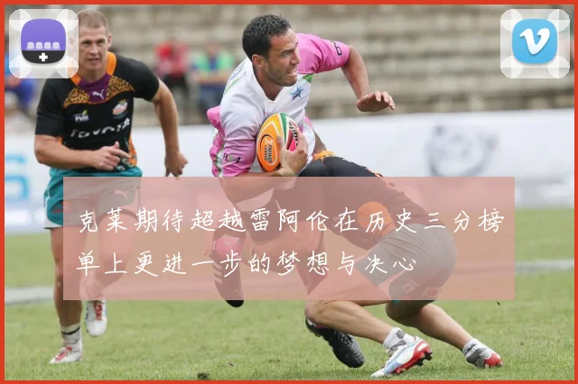 克莱期待超越雷阿伦在历史三分榜单上更进一步的梦想与决心
