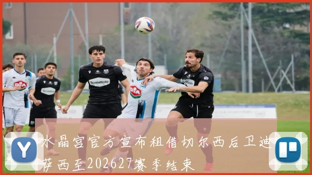 水晶宫官方宣布租借切尔西后卫迪萨西至202627赛季结束