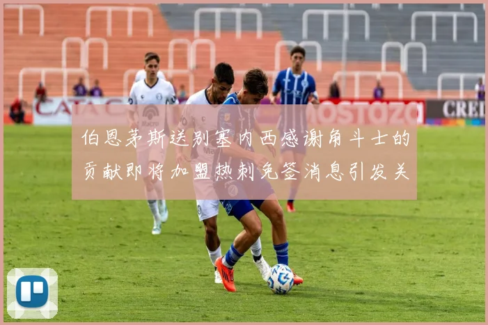 伯恩茅斯送别塞内西感谢角斗士的贡献即将加盟热刺免签消息引发关注