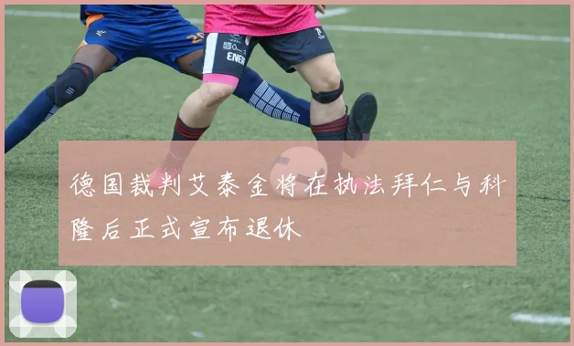德国裁判艾泰金将在执法拜仁与科隆后正式宣布退休