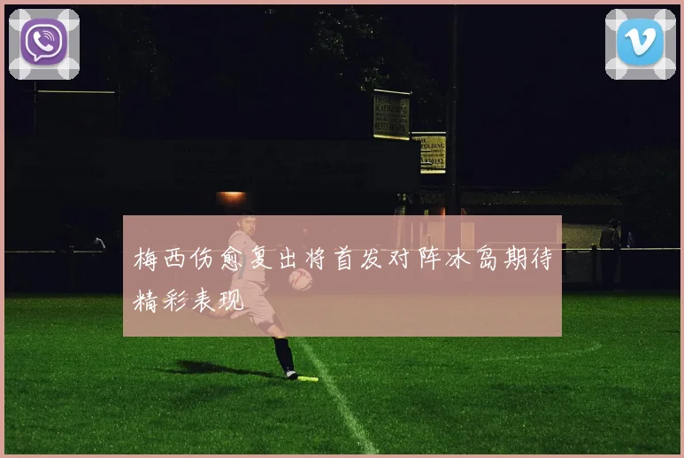 梅西伤愈复出将首发对阵冰岛期待精彩表现