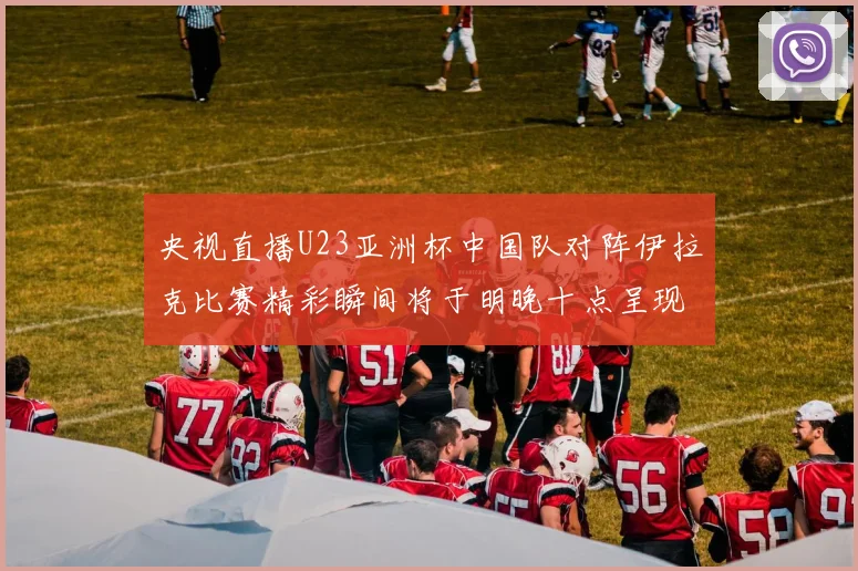 央视直播U23亚洲杯中国队对阵伊拉克比赛精彩瞬间将于明晚十点呈现