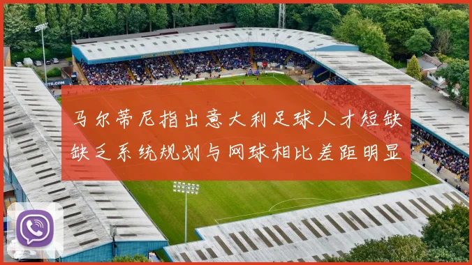 马尔蒂尼指出意大利足球人才短缺缺乏系统规划与网球相比差距明显