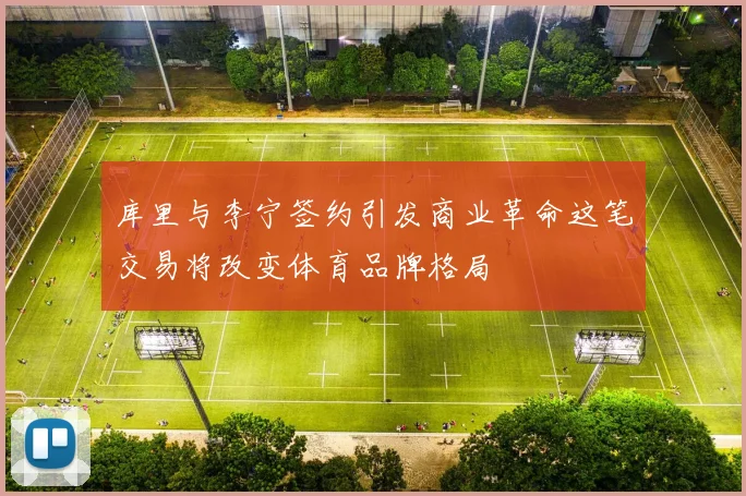 库里与李宁签约引发商业革命这笔交易将改变体育品牌格局