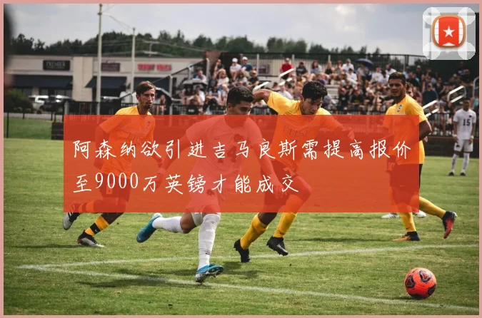 阿森纳欲引进吉马良斯需提高报价至9000万英镑才能成交