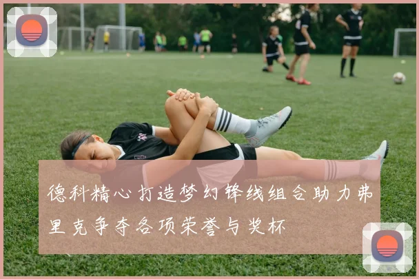 德科精心打造梦幻锋线组合助力弗里克争夺各项荣誉与奖杯